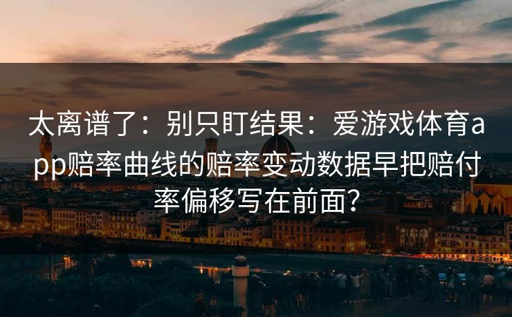 太离谱了：别只盯结果：爱游戏体育app赔率曲线的赔率变动数据早把赔付率偏移写在前面？