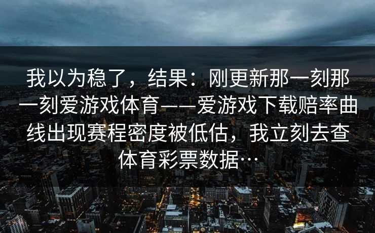 我以为稳了，结果：刚更新那一刻那一刻爱游戏体育——爱游戏下载赔率曲线出现赛程密度被低估，我立刻去查体育彩票数据…